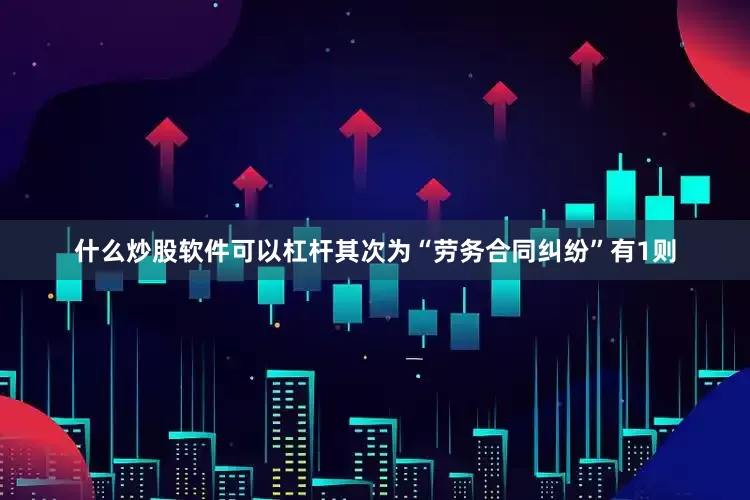 什么炒股软件可以杠杆其次为“劳务合同纠纷”有1则