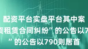 配资平台实盘平台其中案由为“融资租赁合同纠纷”的公告以790则居首
