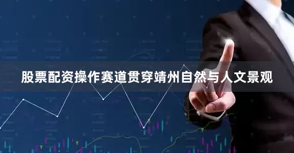 股票配资操作赛道贯穿靖州自然与人文景观