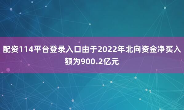 配资114平台登录入口由于2022年北向资金净买入额为900.2亿元