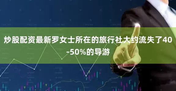 炒股配资最新罗女士所在的旅行社大约流失了40-50%的导游