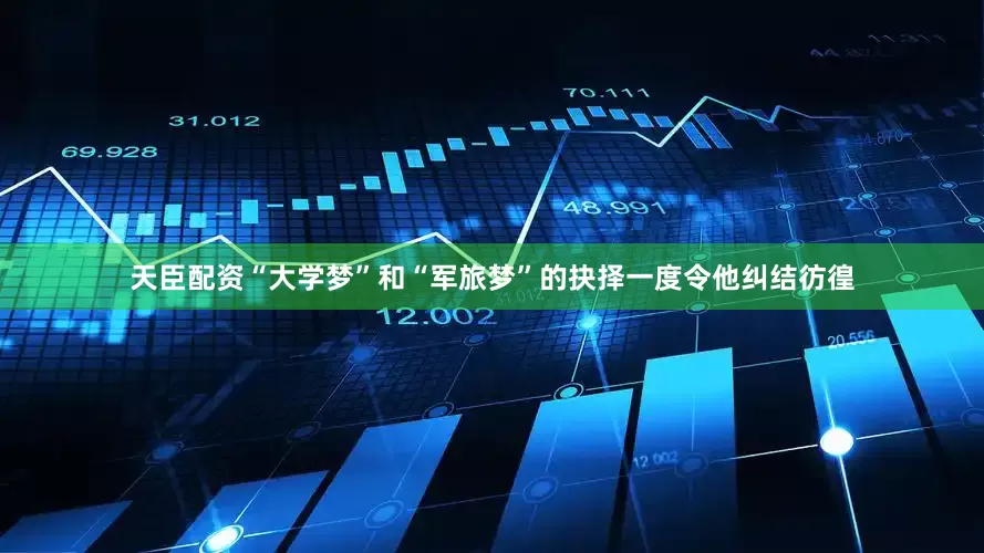 天臣配资“大学梦”和“军旅梦”的抉择一度令他纠结彷徨