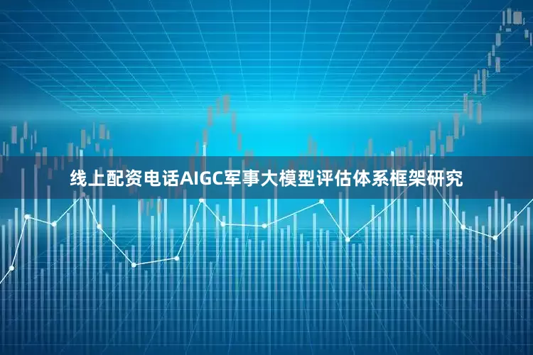 线上配资电话AIGC军事大模型评估体系框架研究