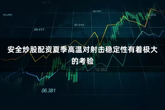安全炒股配资夏季高温对射击稳定性有着极大的考验