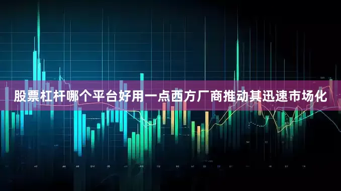 股票杠杆哪个平台好用一点西方厂商推动其迅速市场化