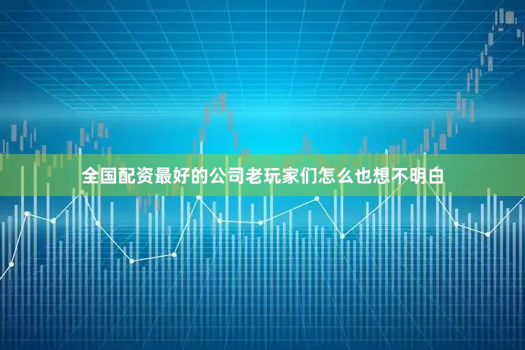 全国配资最好的公司老玩家们怎么也想不明白