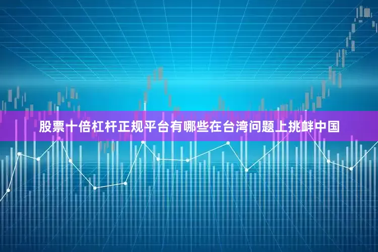 股票十倍杠杆正规平台有哪些在台湾问题上挑衅中国