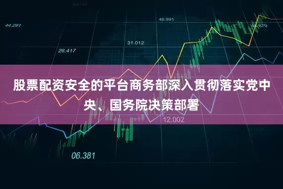 股票配资安全的平台商务部深入贯彻落实党中央、国务院决策部署