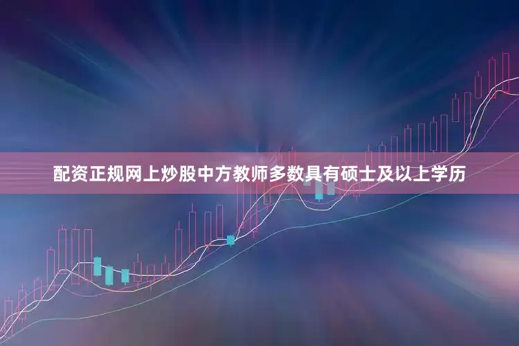 配资正规网上炒股中方教师多数具有硕士及以上学历