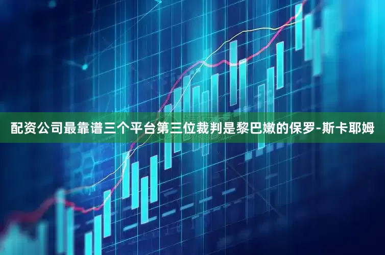 配资公司最靠谱三个平台第三位裁判是黎巴嫩的保罗-斯卡耶姆