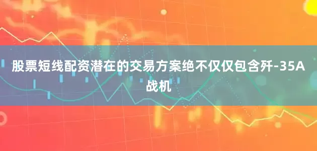 股票短线配资潜在的交易方案绝不仅仅包含歼-35A战机
