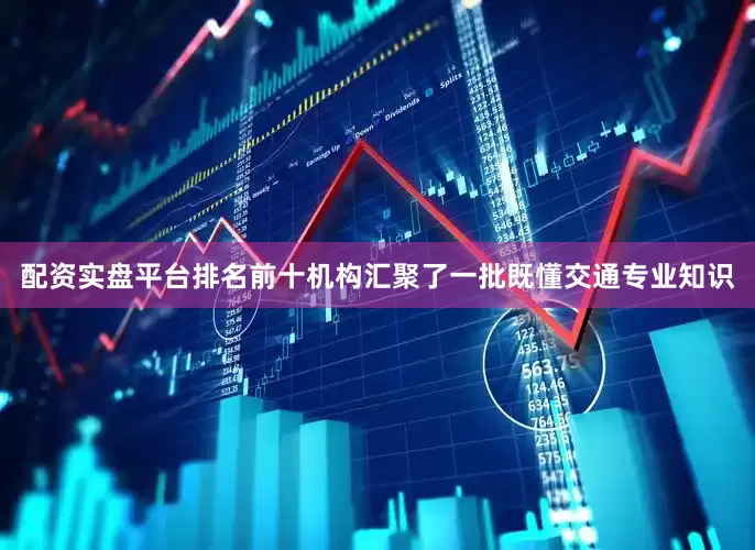 配资实盘平台排名前十机构汇聚了一批既懂交通专业知识