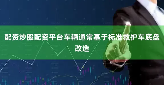 配资炒股配资平台车辆通常基于标准救护车底盘改造