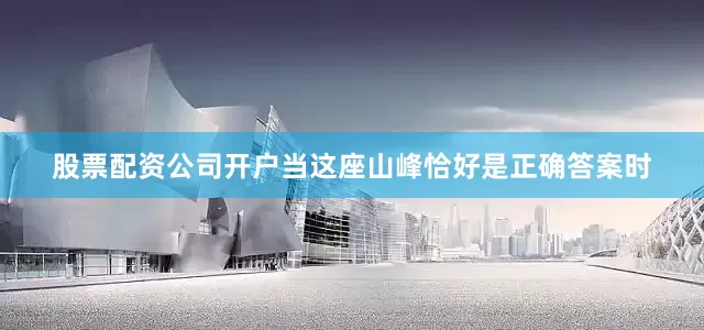 股票配资公司开户当这座山峰恰好是正确答案时