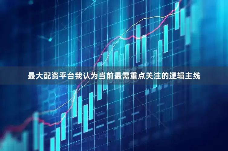 最大配资平台我认为当前最需重点关注的逻辑主线