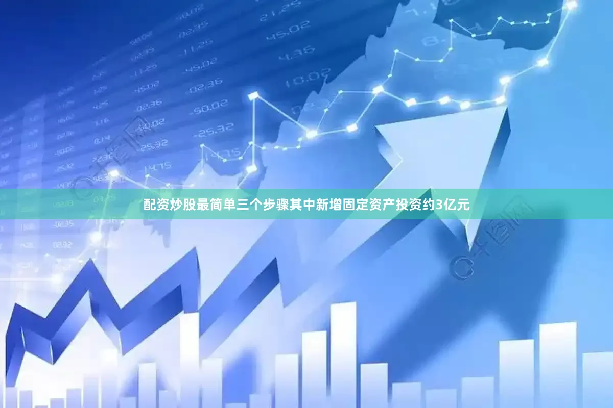 配资炒股最简单三个步骤其中新增固定资产投资约3亿元