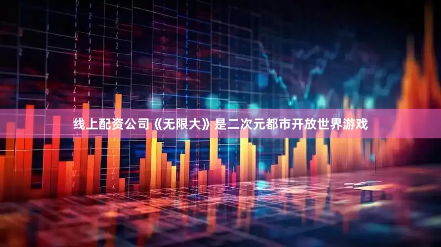 线上配资公司《无限大》是二次元都市开放世界游戏