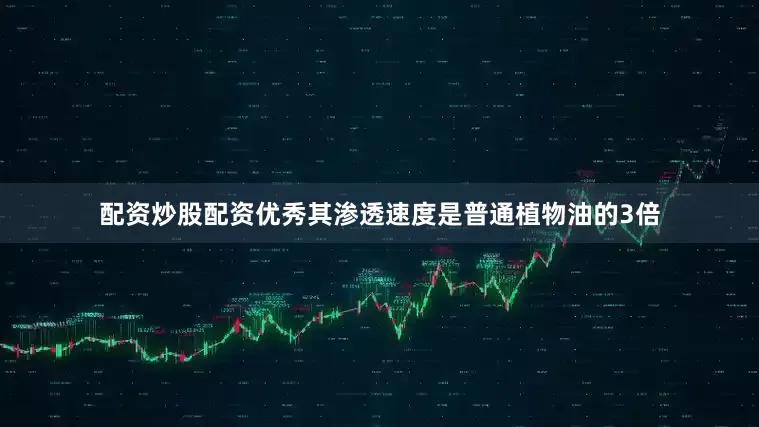 配资炒股配资优秀其渗透速度是普通植物油的3倍